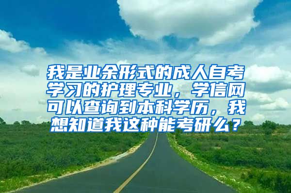 我是业余形式的成人自考学习的护理专业，学信网可以查询到本科学历，我想知道我这种能考研么？