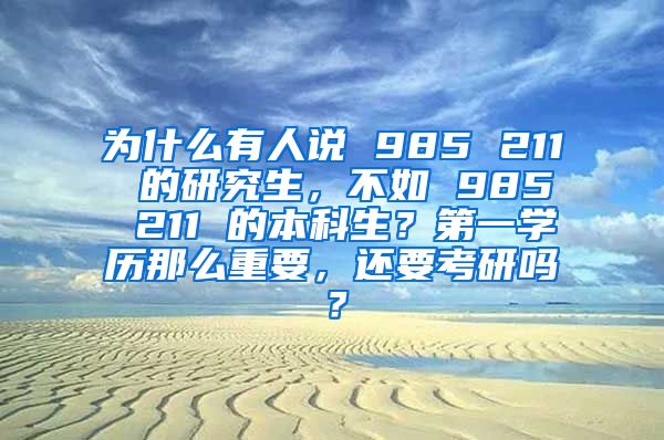 为什么有人说 985 211 的研究生，不如 985 211 的本科生？第一学历那么重要，还要考研吗？