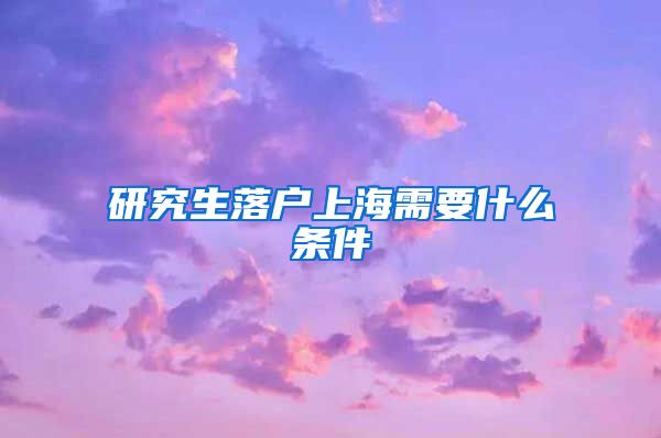 研究生落户上海需要什么条件