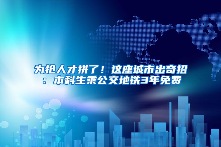 为抢人才拼了！这座城市出奇招：本科生乘公交地铁3年免费