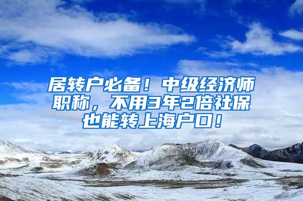 居转户必备！中级经济师职称，不用3年2倍社保也能转上海户口！