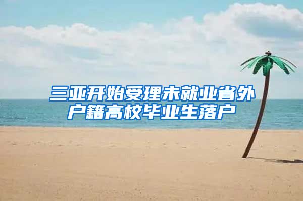 三亚开始受理未就业省外户籍高校毕业生落户
