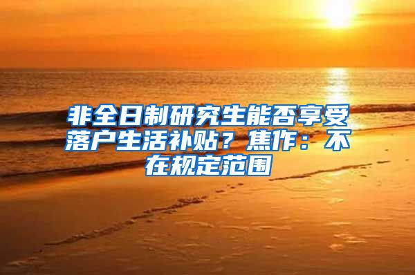 非全日制研究生能否享受落户生活补贴？焦作：不在规定范围