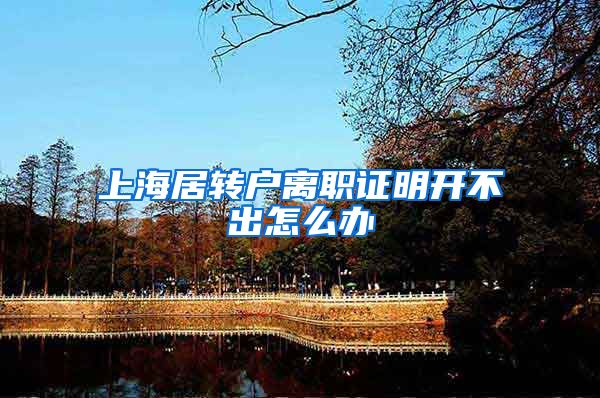 上海居转户离职证明开不出怎么办