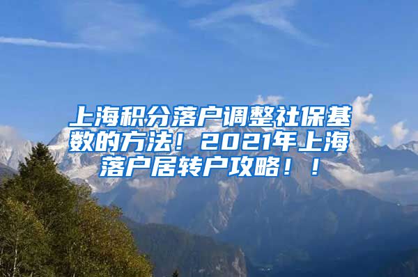 上海积分落户调整社保基数的方法！2021年上海落户居转户攻略！！