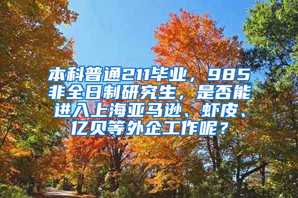 本科普通211毕业，985非全日制研究生，是否能进入上海亚马逊、虾皮、亿贝等外企工作呢？