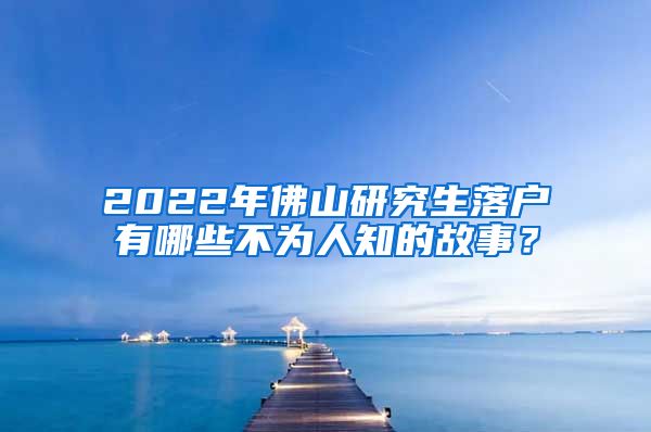 2022年佛山研究生落户有哪些不为人知的故事？