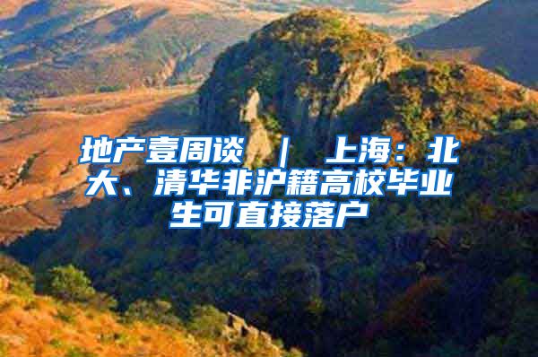 地产壹周谈 ｜ 上海：北大、清华非沪籍高校毕业生可直接落户