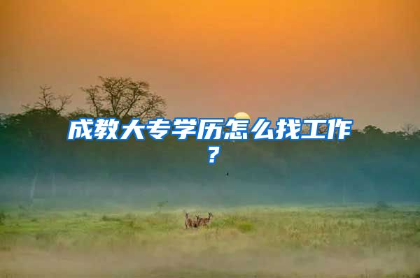 成教大专学历怎么找工作？