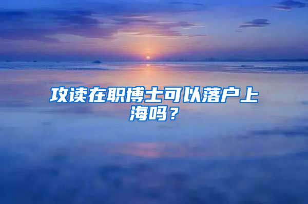 攻读在职博士可以落户上海吗？