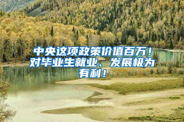 中央这项政策价值百万！对毕业生就业、发展极为有利！