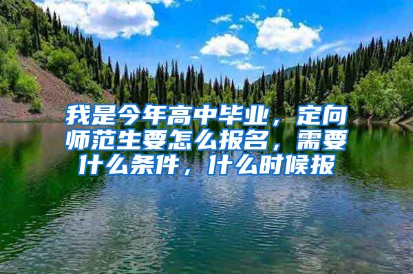 我是今年高中毕业，定向师范生要怎么报名，需要什么条件，什么时候报