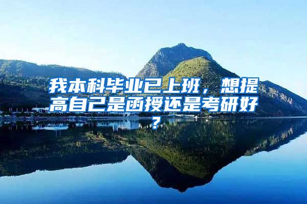 我本科毕业已上班，想提高自己是函授还是考研好？