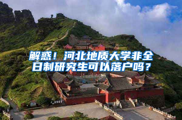 解惑！河北地质大学非全日制研究生可以落户吗？