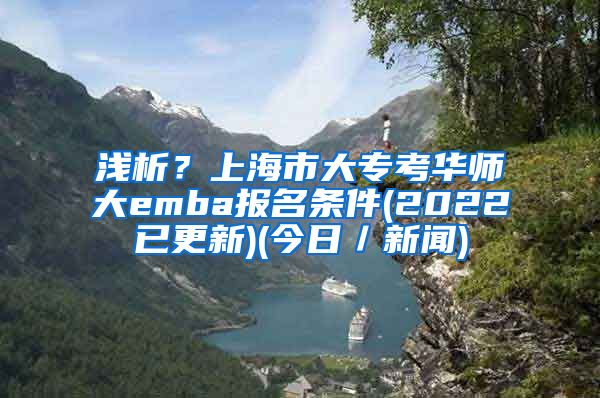 浅析？上海市大专考华师大emba报名条件(2022已更新)(今日／新闻)