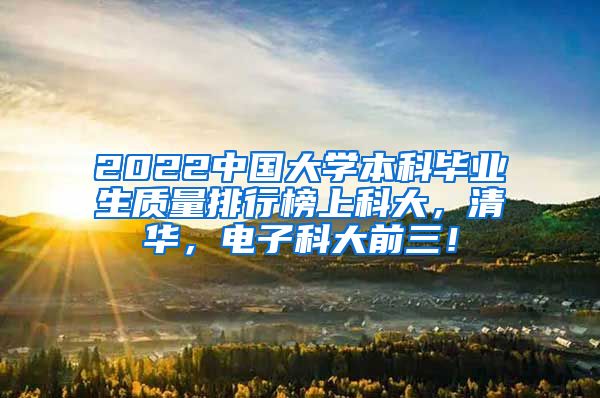2022中国大学本科毕业生质量排行榜上科大，清华，电子科大前三！