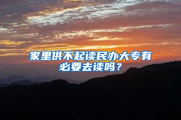 家里供不起读民办大专有必要去读吗？