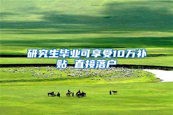 研究生毕业可享受10万补贴 直接落户