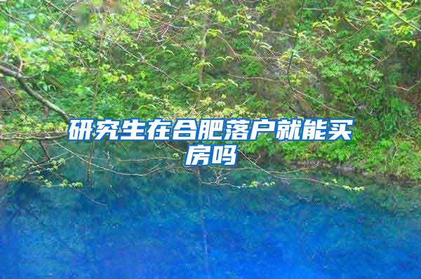 研究生在合肥落户就能买房吗