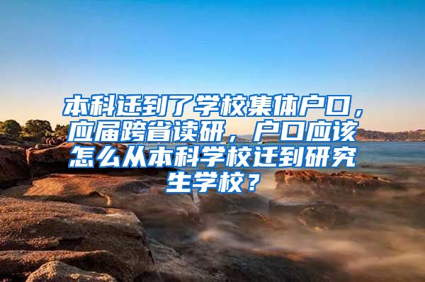 本科迁到了学校集体户口，应届跨省读研，户口应该怎么从本科学校迁到研究生学校？