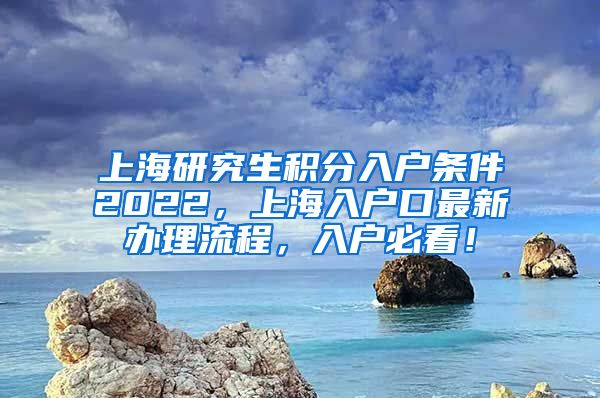 上海研究生积分入户条件2022，上海入户口最新办理流程，入户必看！