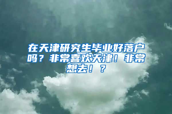 在天津研究生毕业好落户吗？非常喜欢天津！非常想去！？