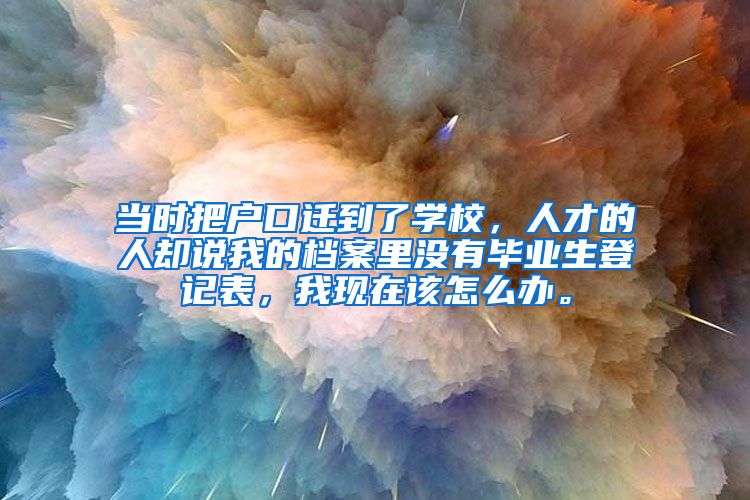 当时把户口迁到了学校，人才的人却说我的档案里没有毕业生登记表，我现在该怎么办。