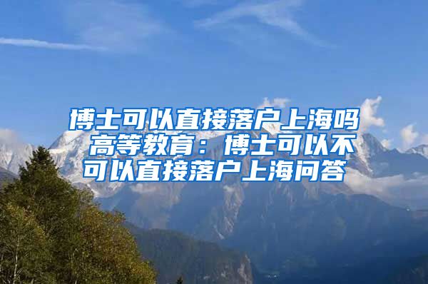博士可以直接落户上海吗 高等教育：博士可以不可以直接落户上海问答