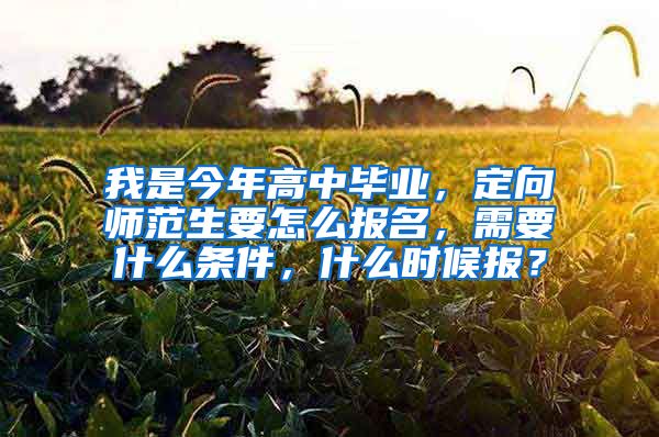 我是今年高中毕业，定向师范生要怎么报名，需要什么条件，什么时候报？