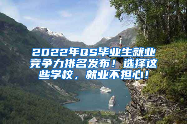 2022年QS毕业生就业竞争力排名发布！选择这些学校，就业不担心！