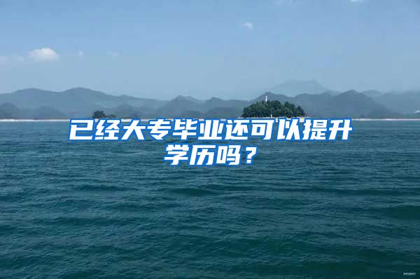 已经大专毕业还可以提升学历吗？