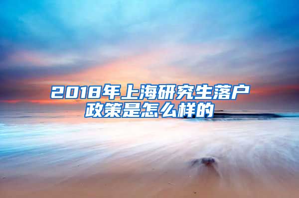 2018年上海研究生落户政策是怎么样的