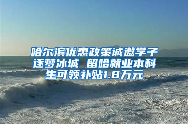 哈尔滨优惠政策诚邀学子逐梦冰城 留哈就业本科生可领补贴1.8万元