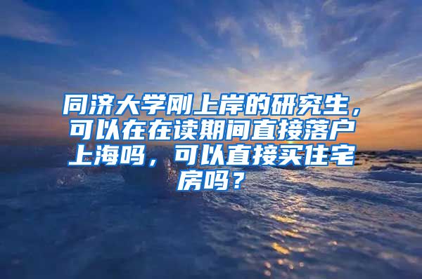 同济大学刚上岸的研究生，可以在在读期间直接落户上海吗，可以直接买住宅房吗？