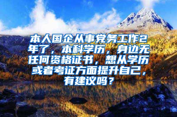 本人国企从事党务工作2年了，本科学历，身边无任何资格证书，想从学历或者考证方面提升自己，有建议吗？