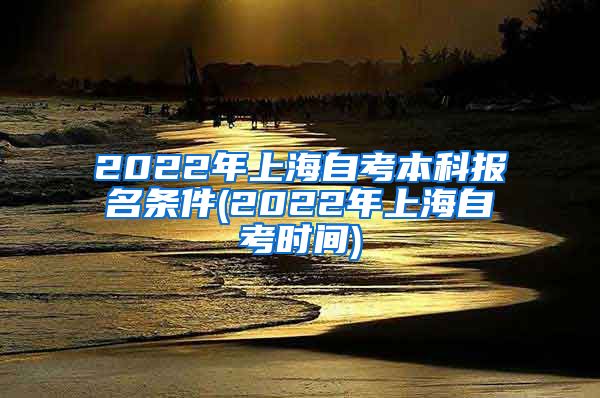 2022年上海自考本科报名条件(2022年上海自考时间)