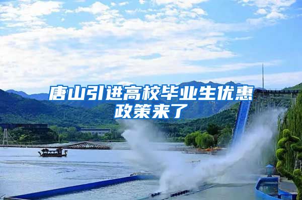 唐山引进高校毕业生优惠政策来了
