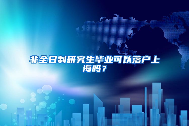 非全日制研究生毕业可以落户上海吗？