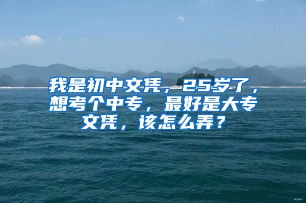 我是初中文凭，25岁了，想考个中专，最好是大专文凭，该怎么弄？