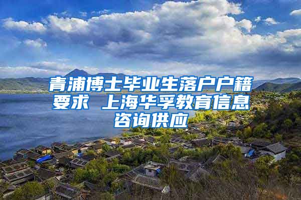 青浦博士毕业生落户户籍要求 上海华孚教育信息咨询供应