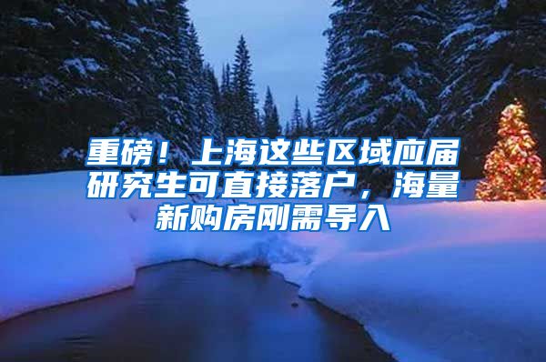 重磅！上海这些区域应届研究生可直接落户，海量新购房刚需导入