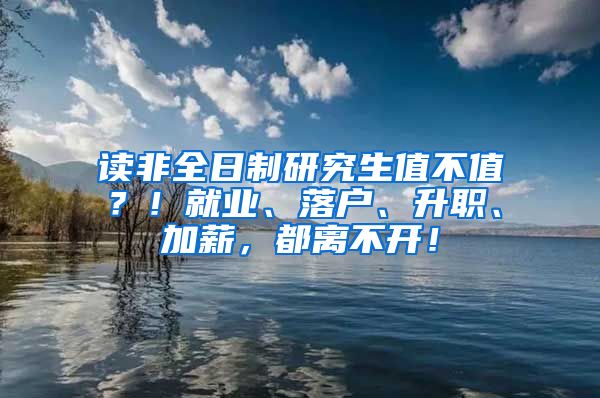 读非全日制研究生值不值？！就业、落户、升职、加薪，都离不开！