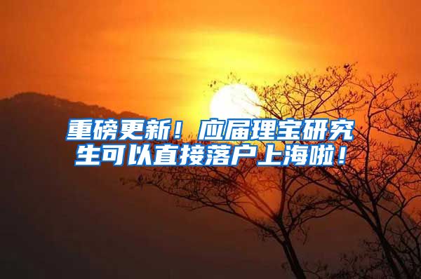 重磅更新！应届理宝研究生可以直接落户上海啦！