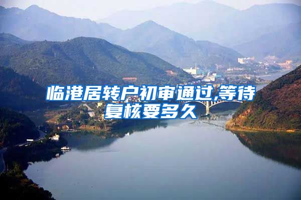 临港居转户初审通过,等待复核要多久