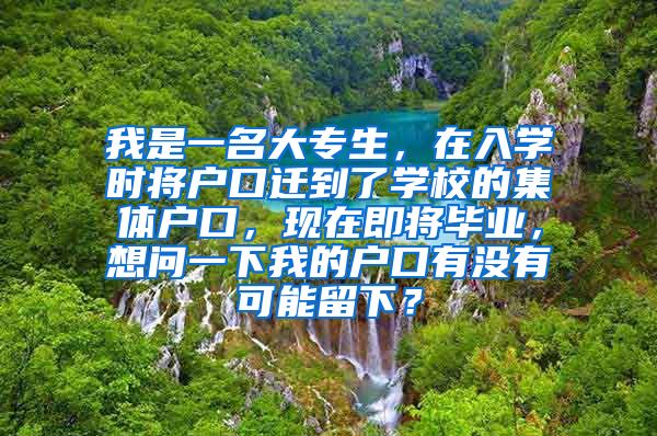 我是一名大专生，在入学时将户口迁到了学校的集体户口，现在即将毕业，想问一下我的户口有没有可能留下？