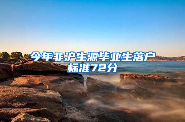 今年非沪生源毕业生落户标准72分
