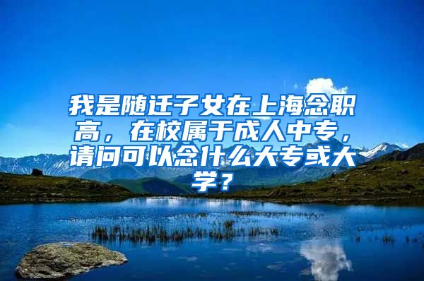 我是随迁子女在上海念职高，在校属于成人中专，请问可以念什么大专或大学？