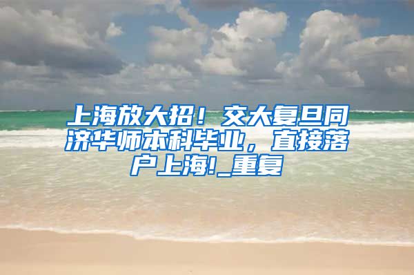 上海放大招！交大复旦同济华师本科毕业，直接落户上海!_重复