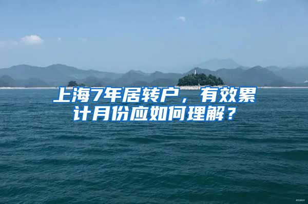上海7年居转户，有效累计月份应如何理解？