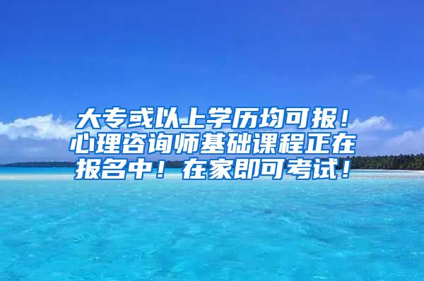 大专或以上学历均可报！心理咨询师基础课程正在报名中！在家即可考试！